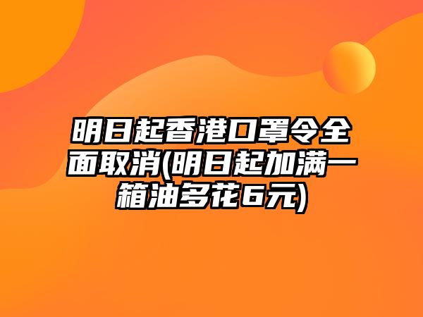 明日起香港口罩令全面取消(明日起加滿一箱油多花6元)