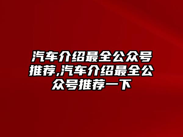 汽車介紹最全公眾號(hào)推薦,汽車介紹最全公眾號(hào)推薦一下