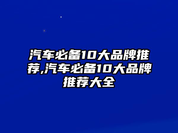 汽車(chē)必備10大品牌推薦,汽車(chē)必備10大品牌推薦大全