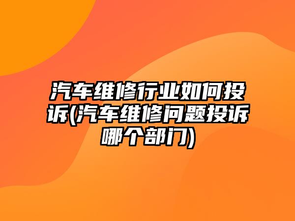 汽車維修行業(yè)如何投訴(汽車維修問題投訴哪個(gè)部門)