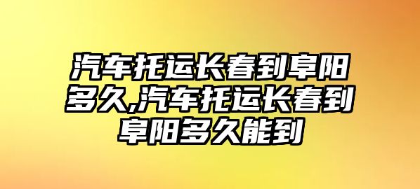 汽車托運長春到阜陽多久,汽車托運長春到阜陽多久能到