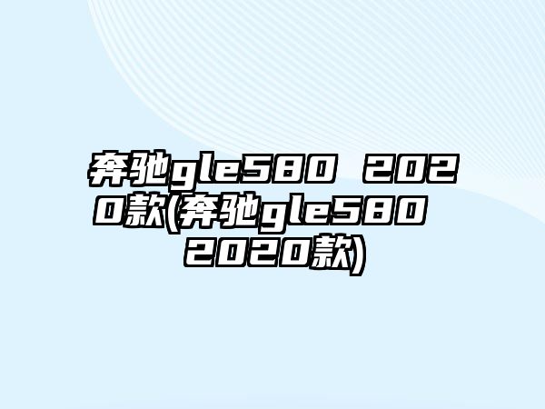 奔馳gle580 2020款(奔馳gle580 2020款)