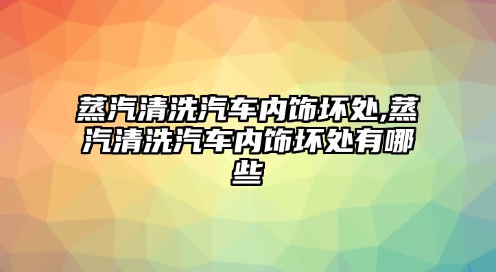 蒸汽清洗汽車內(nèi)飾壞處,蒸汽清洗汽車內(nèi)飾壞處有哪些