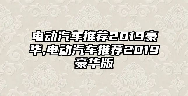 電動(dòng)汽車推薦2019豪華,電動(dòng)汽車推薦2019豪華版