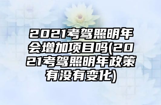 2021考駕照明年會增加項目嗎(2021考駕照明年政策有沒有變化)