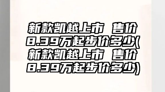 新款凱越上市 售價(jià)8.39萬(wàn)起步價(jià)多少(新款凱越上市 售價(jià)8.39萬(wàn)起步價(jià)多少)