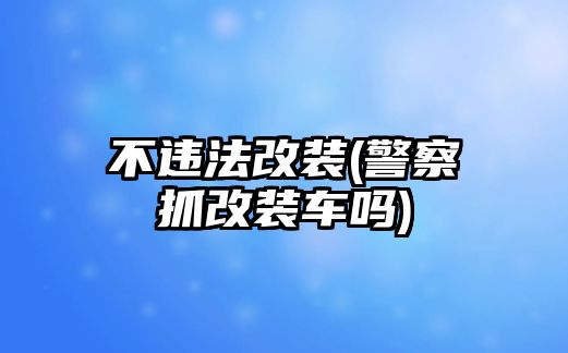 不違法改裝(警察抓改裝車嗎)