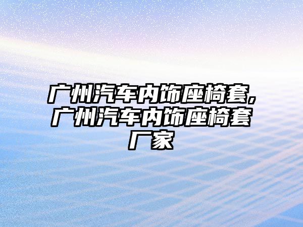 廣州汽車內(nèi)飾座椅套,廣州汽車內(nèi)飾座椅套廠家