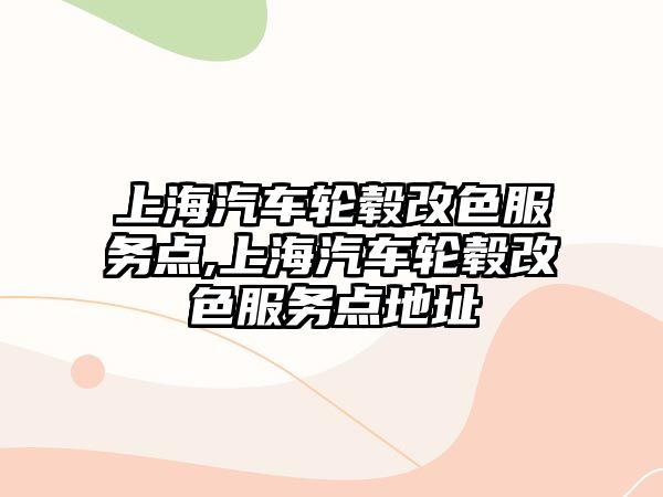 上海汽車輪轂改色服務(wù)點(diǎn),上海汽車輪轂改色服務(wù)點(diǎn)地址