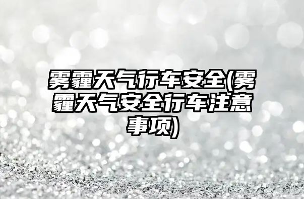 霧霾天氣行車安全(霧霾天氣安全行車注意事項)