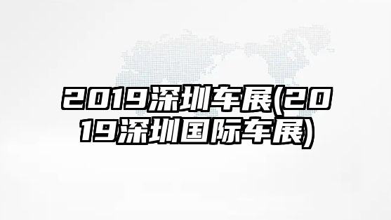 2019深圳車展(2019深圳國(guó)際車展)