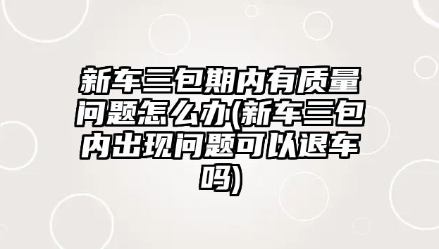 新車三包期內(nèi)有質(zhì)量問題怎么辦(新車三包內(nèi)出現(xiàn)問題可以退車嗎)