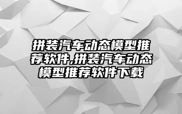 拼裝汽車動態(tài)模型推薦軟件,拼裝汽車動態(tài)模型推薦軟件下載