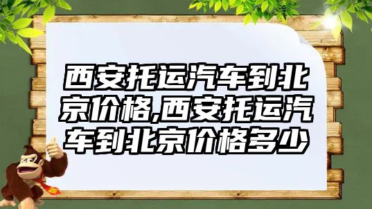 西安托運汽車到北京價格,西安托運汽車到北京價格多少