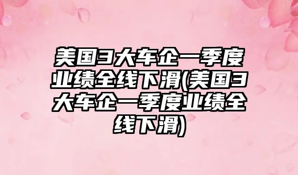 美國3大車企一季度業(yè)績全線下滑(美國3大車企一季度業(yè)績全線下滑)