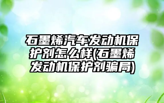 石墨烯汽車發(fā)動機保護劑怎么樣(石墨烯發(fā)動機保護劑騙局)