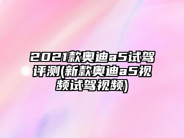 2021款?yuàn)W迪a5試駕評(píng)測(cè)(新款?yuàn)W迪a5視頻試駕視頻)