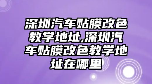 深圳汽車貼膜改色教學(xué)地址,深圳汽車貼膜改色教學(xué)地址在哪里