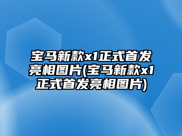 寶馬新款x1正式首發(fā)亮相圖片(寶馬新款x1正式首發(fā)亮相圖片)