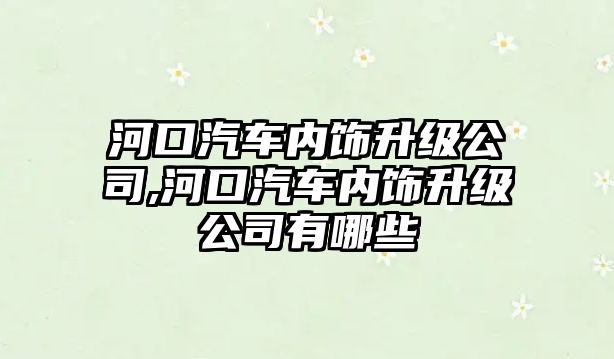 河口汽車內(nèi)飾升級公司,河口汽車內(nèi)飾升級公司有哪些