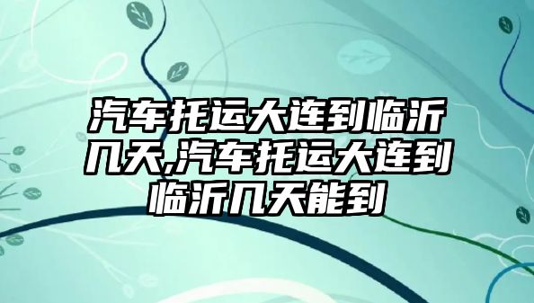 汽車托運(yùn)大連到臨沂幾天,汽車托運(yùn)大連到臨沂幾天能到