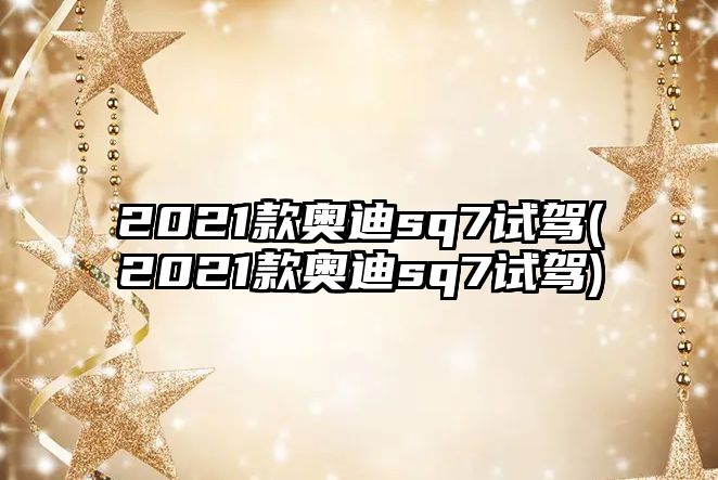 2021款奧迪sq7試駕(2021款奧迪sq7試駕)