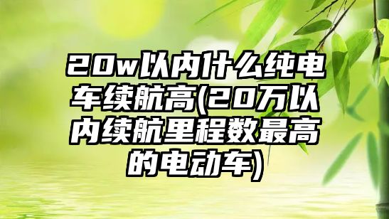 20w以內(nèi)什么純電車?yán)m(xù)航高(20萬以內(nèi)續(xù)航里程數(shù)最高的電動車)