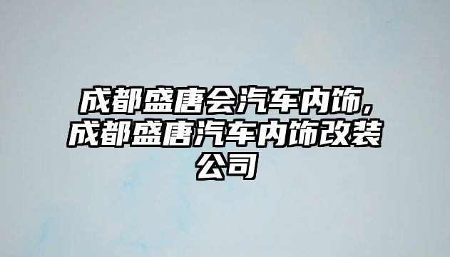 成都盛唐會汽車內(nèi)飾,成都盛唐汽車內(nèi)飾改裝公司