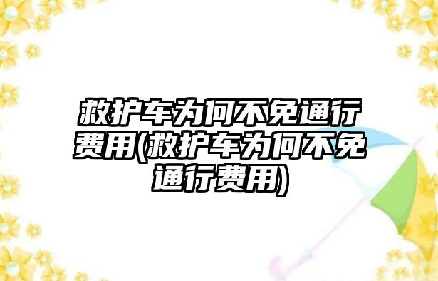 救護(hù)車為何不免通行費(fèi)用(救護(hù)車為何不免通行費(fèi)用)