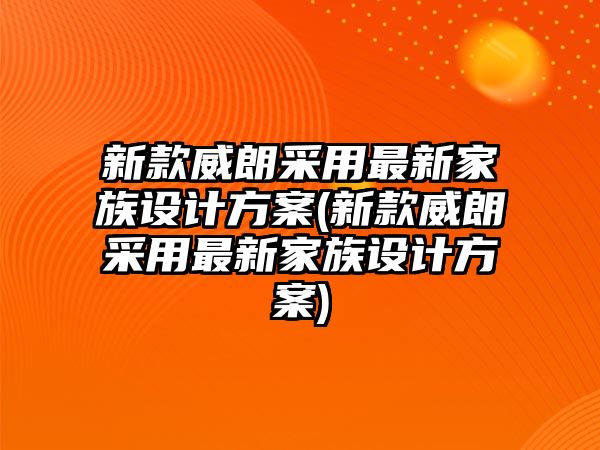 新款威朗采用最新家族設(shè)計方案(新款威朗采用最新家族設(shè)計方案)