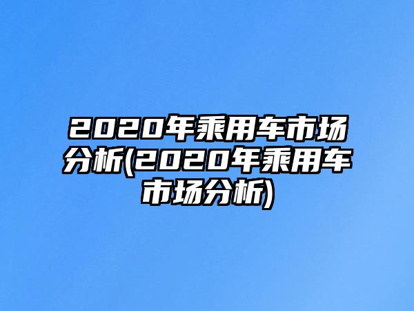 2020年乘用車市場分析(2020年乘用車市場分析)