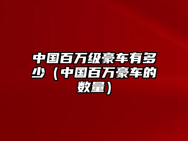 中國(guó)百萬(wàn)級(jí)豪車(chē)有多少（中國(guó)百萬(wàn)豪車(chē)的數(shù)量）