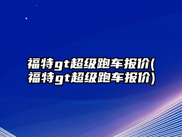 福特gt超級(jí)跑車報(bào)價(jià)(福特gt超級(jí)跑車報(bào)價(jià))