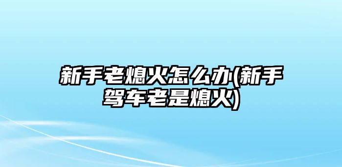 新手老熄火怎么辦(新手駕車(chē)?yán)鲜窍ɑ?