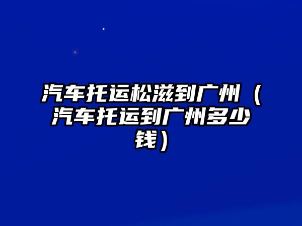 汽車托運松滋到廣州（汽車托運到廣州多少錢）