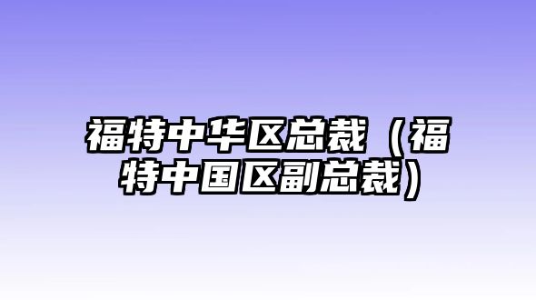 福特中華區(qū)總裁（福特中國區(qū)副總裁）