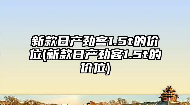 新款日產(chǎn)勁客1.5t的價位(新款日產(chǎn)勁客1.5t的價位)