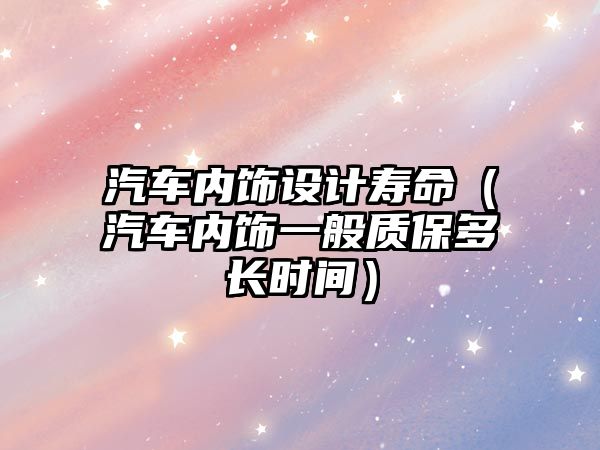 汽車內(nèi)飾設(shè)計(jì)壽命（汽車內(nèi)飾一般質(zhì)保多長(zhǎng)時(shí)間）