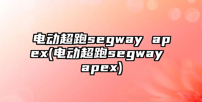 電動(dòng)超跑segway apex(電動(dòng)超跑segway apex)