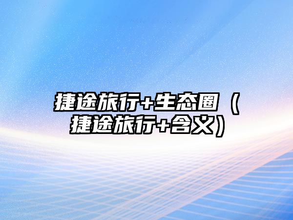 捷途旅行+生態(tài)圈（捷途旅行+含義）