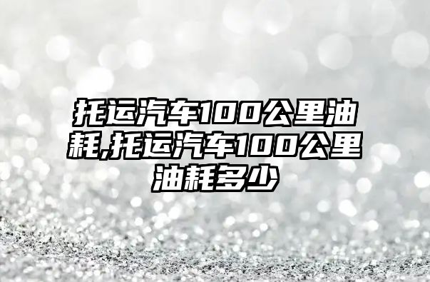 托運(yùn)汽車100公里油耗,托運(yùn)汽車100公里油耗多少