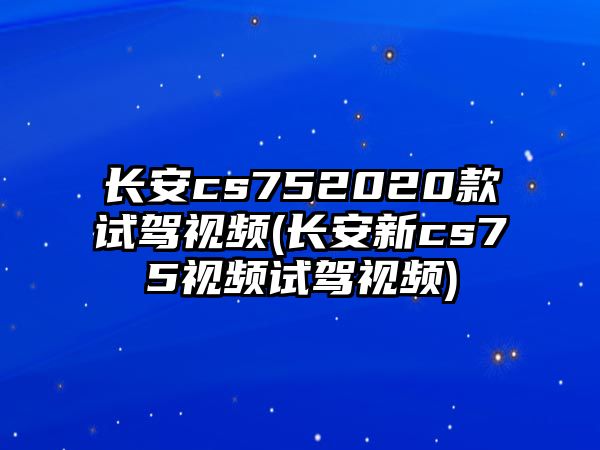 長安cs752020款試駕視頻(長安新cs75視頻試駕視頻)