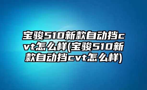 寶駿510新款自動(dòng)擋cvt怎么樣(寶駿510新款自動(dòng)擋cvt怎么樣)