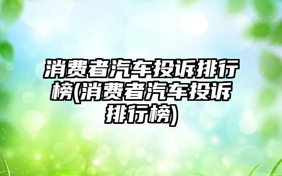 消費者汽車投訴排行榜(消費者汽車投訴排行榜)