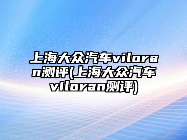 上海大眾汽車viloran測評(píng)(上海大眾汽車viloran測評(píng))