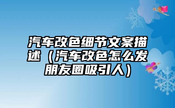 汽車改色細(xì)節(jié)文案描述（汽車改色怎么發(fā)朋友圈吸引人）