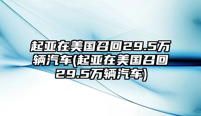 起亞在美國召回29.5萬輛汽車(起亞在美國召回29.5萬輛汽車)