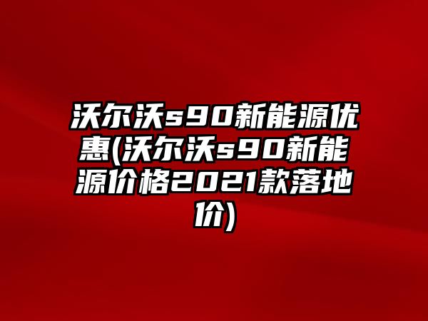 沃爾沃s90新能源優(yōu)惠(沃爾沃s90新能源價格2021款落地價)