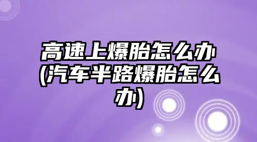 高速上爆胎怎么辦(汽車半路爆胎怎么辦)