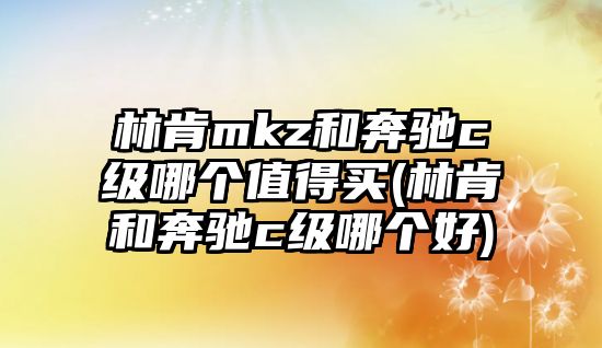 林肯mkz和奔馳c級哪個值得買(林肯和奔馳c級哪個好)